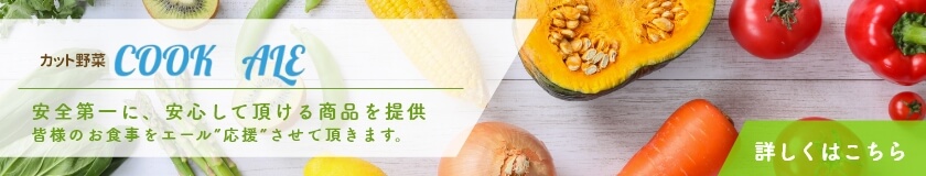 カット野菜COOK ALE 安全第一に、安心して頂ける商品を提供皆様のお食事をエール”応援”させて頂きます。 詳しくはこちら